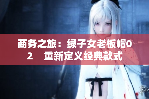 商務(wù)之旅：綠子女老板帽02    重新定義經(jīng)典款式