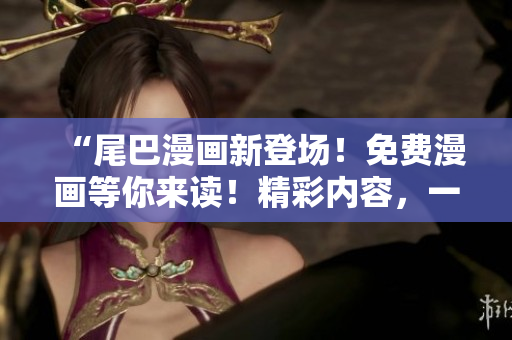 “尾巴漫畫新登場！免費(fèi)漫畫等你來讀！精彩內(nèi)容，一鍵暢享，即刻體驗(yàn)！”