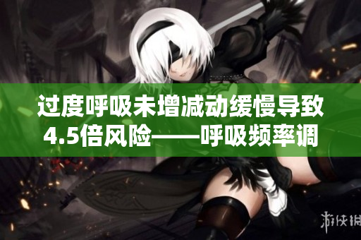 過度呼吸未增減動(dòng)緩慢導(dǎo)致4.5倍風(fēng)險(xiǎn)——呼吸頻率調(diào)節(jié)關(guān)聯(lián)調(diào)查