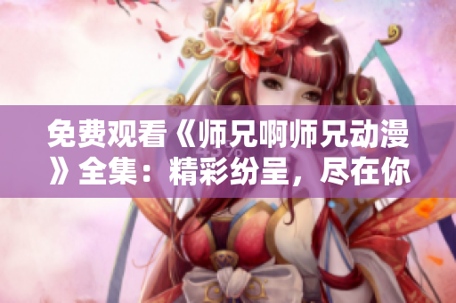 免費觀看《師兄啊師兄動漫》全集：精彩紛呈，盡在你的指尖