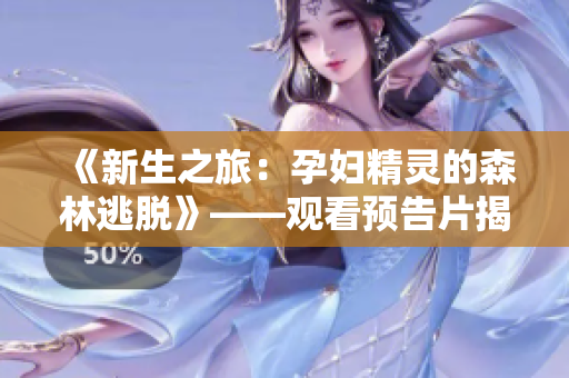《新生之旅：孕婦精靈的森林逃脫》——觀看預(yù)告片揭開神秘面紗