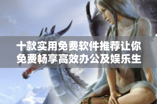 十款實(shí)用免費(fèi)軟件推薦讓你免費(fèi)暢享高效辦公及娛樂生活