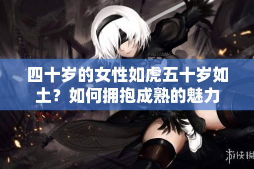 四十歲的女性如虎五十歲如土？如何擁抱成熟的魅力