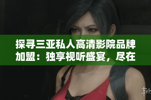 探尋三亞私人高清影院品牌加盟：獨(dú)享視聽盛宴，盡在一觸之間！