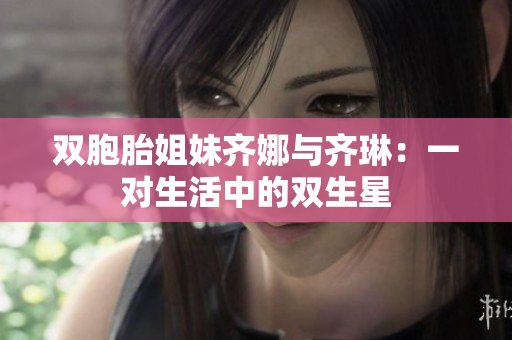 雙胞胎姐妹齊娜與齊琳：一對(duì)生活中的雙生星