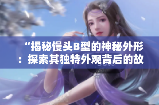“揭秘饅頭B型的神秘外形：探索其獨特外觀背后的故事與設(shè)計奧秘”