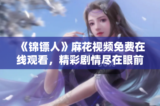 《錦鏢人》麻花視頻免費在線觀看，精彩劇情盡在眼前