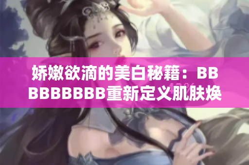 嬌嫩欲滴的美白秘籍：BBBBBBBBB重新定義肌膚煥顏