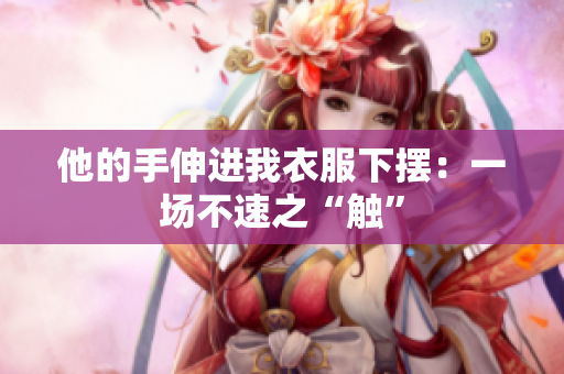 他的手伸進(jìn)我衣服下擺：一場(chǎng)不速之“觸”