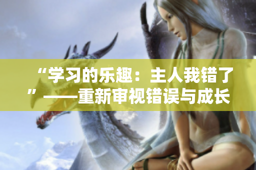 “學(xué)習(xí)的樂(lè)趣：主人我錯(cuò)了”——重新審視錯(cuò)誤與成長(zhǎng)