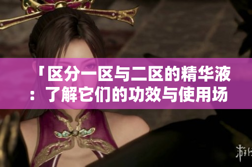 「區(qū)分一區(qū)與二區(qū)的精華液：了解它們的功效與使用場景」