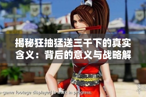 揭秘狂抽猛送三千下的真實(shí)含義：背后的意義與戰(zhàn)略解析