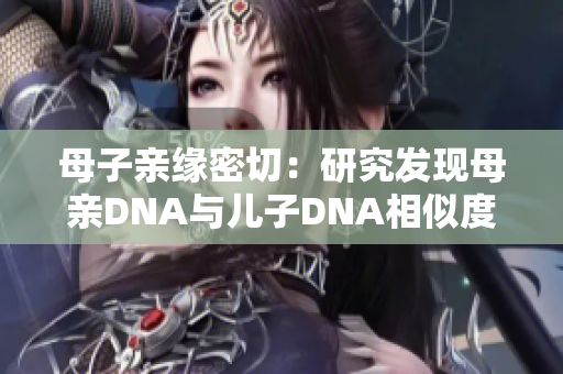 母子親緣密切：研究發(fā)現(xiàn)母親DNA與兒子DNA相似度高