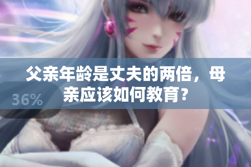 父親年齡是丈夫的兩倍，母親應(yīng)該如何教育？