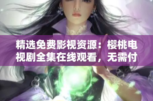 精選免費影視資源：櫻桃電視劇全集在線觀看，無需付費，盡享精彩大片！