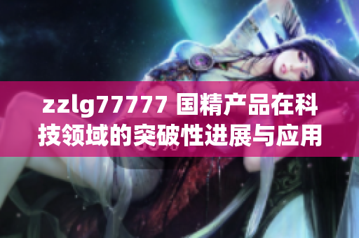zzlg77777 國(guó)精產(chǎn)品在科技領(lǐng)域的突破性進(jìn)展與應(yīng)用探索