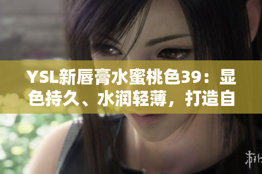 YSL新唇膏水蜜桃色39：顯色持久、水潤(rùn)輕薄，打造自然迷人唇妝