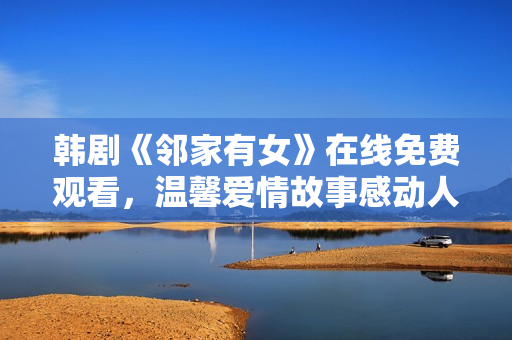 韓劇《鄰家有女》在線免費(fèi)觀看，溫馨愛情故事感動(dòng)人心，點(diǎn)擊即可暢享！
