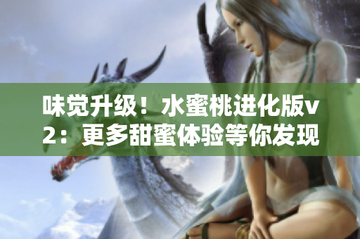 味覺升級(jí)！水蜜桃進(jìn)化版v2：更多甜蜜體驗(yàn)等你發(fā)現(xiàn)！
