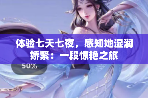 體驗(yàn)七天七夜，感知她濕潤(rùn)嬌緊：一段驚艷之旅