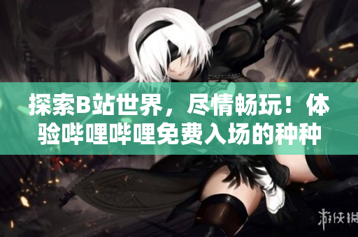 探索B站世界,盡情暢玩!體驗(yàn)嗶哩嗶哩免費(fèi)入場(chǎng)的種種好處 探索B站世界,盡情暢玩!體驗(yàn)嗶哩嗶哩免費(fèi)入場(chǎng)的種種好處