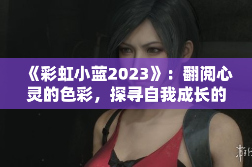 《彩虹小藍(lán)2023》：翻閱心靈的色彩，探尋自我成長(zhǎng)的旅程
