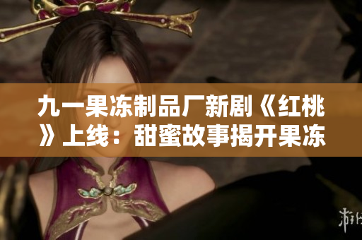 九一果凍制品廠新劇《紅桃》上線：甜蜜故事揭開果凍世界秘密