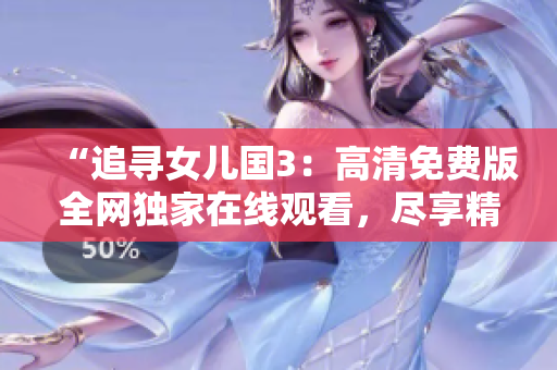 “追尋女兒國(guó)3：高清免費(fèi)版全網(wǎng)獨(dú)家在線觀看，盡享精彩續(xù)集！”