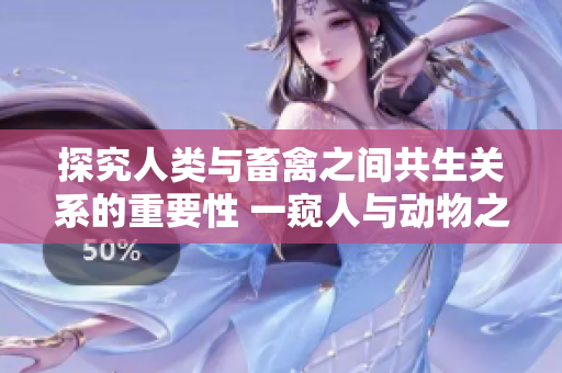 探究人類與畜禽之間共生關(guān)系的重要性 一窺人與動物之間交織復(fù)雜的聯(lián)系