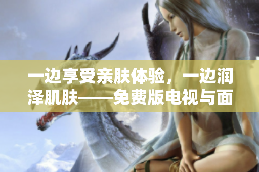一邊享受親膚體驗(yàn)，一邊潤澤肌膚——免費(fèi)版電視與面膜的完美結(jié)合