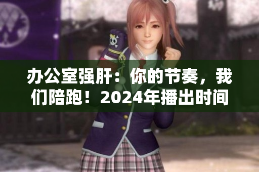 辦公室強(qiáng)肝：你的節(jié)奏，我們陪跑！2024年播出時(shí)間揭曉