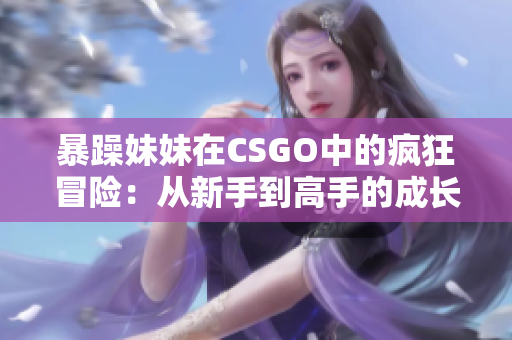 暴躁妹妹在CSGO中的瘋狂冒險(xiǎn)：從新手到高手的成長(zhǎng)故事