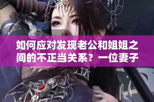 如何應(yīng)對(duì)發(fā)現(xiàn)老公和姐姐之間的不正當(dāng)關(guān)系？一位妻子的獨(dú)白