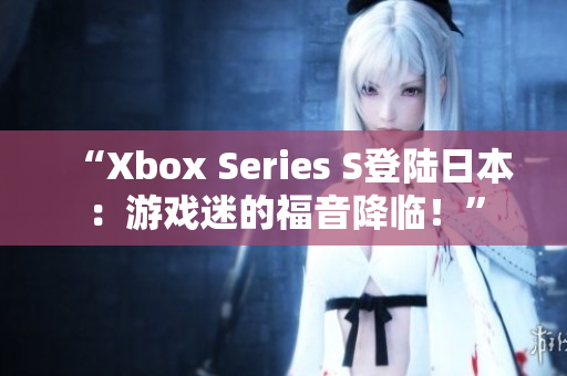 “Xbox Series S登陸日本：游戲迷的福音降臨！”
