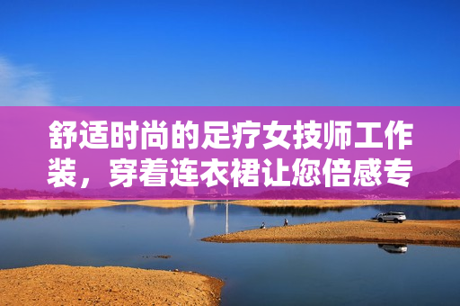 舒適時(shí)尚的足療女技師工作裝，穿著連衣裙讓您倍感專業(yè)與舒適