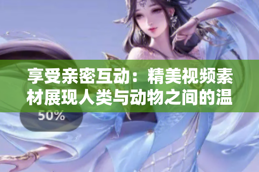 享受親密互動(dòng)：精美視頻素材展現(xiàn)人類(lèi)與動(dòng)物之間的溫馨時(shí)刻