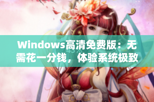 Windows高清免費(fèi)版：無需花一分錢，體驗(yàn)系統(tǒng)極致清晰！