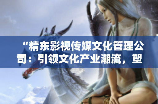 “精東影視傳媒文化管理公司：引領(lǐng)文化產(chǎn)業(yè)潮流，塑造時(shí)代精品影視”