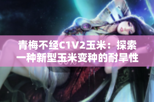 青梅不經(jīng)C1V2玉米：探索一種新型玉米變種的耐旱性與產(chǎn)量特性