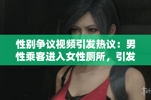 性別爭議視頻引發(fā)熱議：男性乘客進(jìn)入女性廁所，引發(fā)爭議與道德辯論