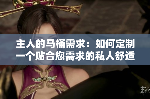 主人的馬桶需求：如何定制一個(gè)貼合您需求的私人舒適空間