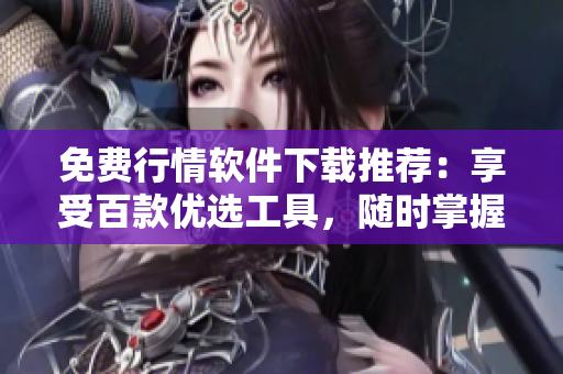 免費(fèi)行情軟件下載推薦：享受百款優(yōu)選工具，隨時(shí)掌握市場動(dòng)態(tài)