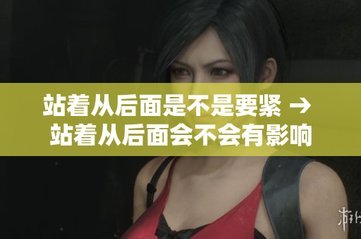 站著從后面是不是要緊 → 站著從后面會(huì)不會(huì)有影響