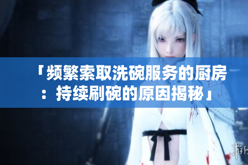 「頻繁索取洗碗服務(wù)的廚房：持續(xù)刷碗的原因揭秘」