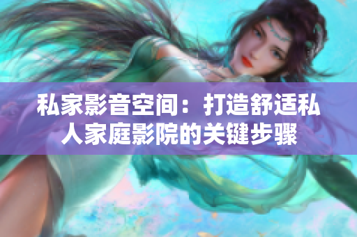 私家影音空間：打造舒適私人家庭影院的關(guān)鍵步驟