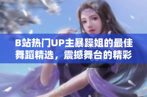 B站熱門(mén)UP主暴躁姐的最佳舞蹈精選，震撼舞臺(tái)的精彩瞬間展現(xiàn)