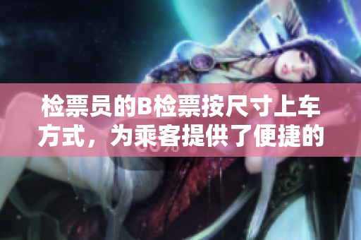 檢票員的B檢票按尺寸上車方式，為乘客提供了便捷的上車服務(wù)