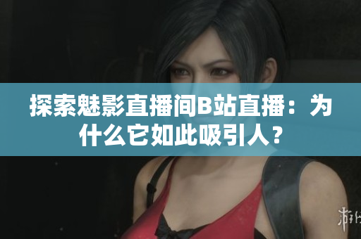 探索魅影直播間B站直播：為什么它如此吸引人？