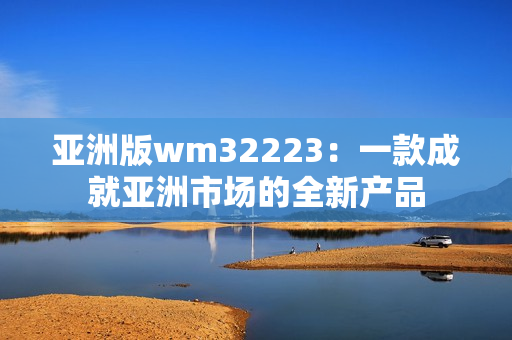 亞洲版wm32223：一款成就亞洲市場的全新產(chǎn)品