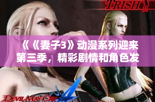 《《妻子3》動漫系列迎來第三季，精彩劇情和角色發(fā)展讓粉絲期待萬分》